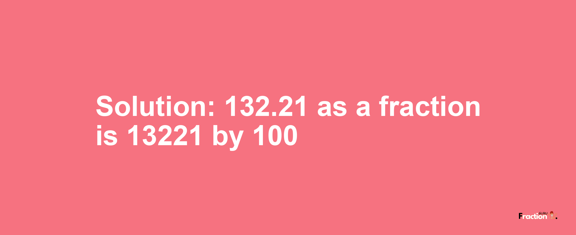 Solution:132.21 as a fraction is 13221/100